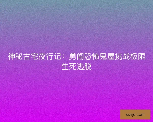 神秘古宅夜行记：勇闯恐怖鬼屋挑战极限生死逃脱