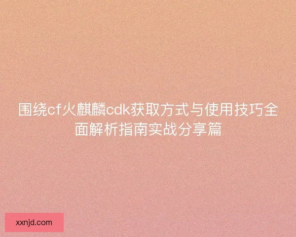 围绕cf火麒麟cdk获取方式与使用技巧全面解析指南实战分享篇