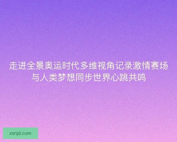 走进全景奥运时代多维视角记录激情赛场与人类梦想同步世界心跳共鸣