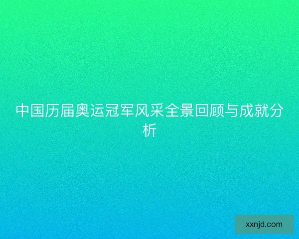 中国历届奥运冠军风采全景回顾与成就分析