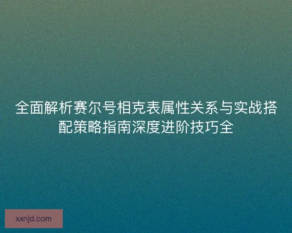 全面解析赛尔号相克表属性关系与实战搭配策略指南深度进阶技巧全