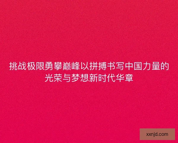 挑战极限勇攀巅峰以拼搏书写中国力量的光荣与梦想新时代华章