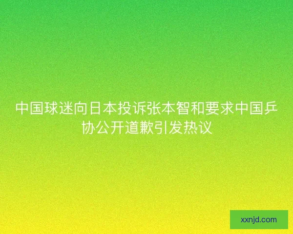 中国球迷向日本投诉张本智和要求中国乒协公开道歉引发热议